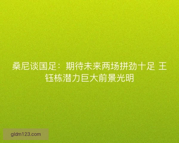 桑尼谈国足:期待未来两场拼劲十足 王钰栋潜力巨大前景光明 桑尼谈国足:期待未来两场拼劲十足 王钰栋潜力巨大前景光明
